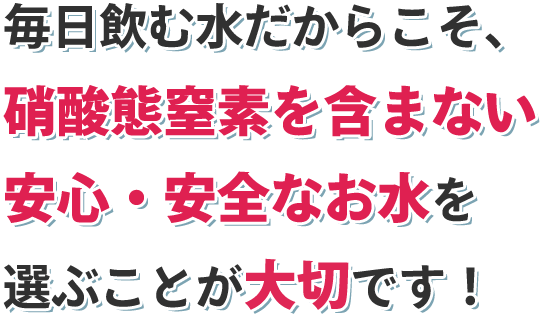硝酸態窒素を含まない安心・安全なお水を選ぶことが大切です！