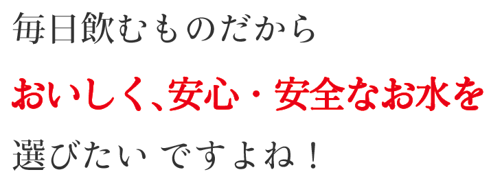 毎日飲むものだからおいしく、安心・安全なお水を選びたいですよね！
