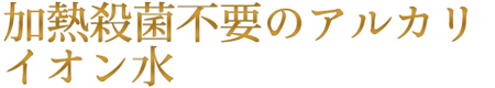 加熱殺菌不要のアルカリイオン水