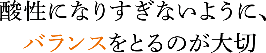 酸性になりすぎないようにバランスを取るのが大切