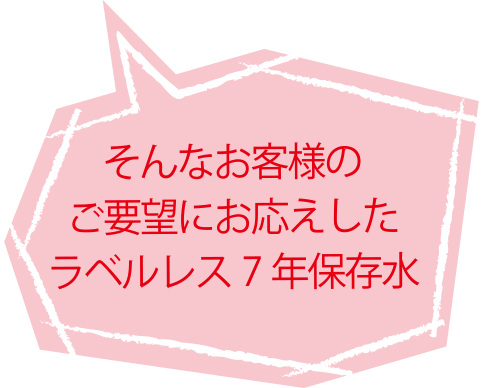 そんなお客様のご要望にお応えしたラベルレス7年保存水